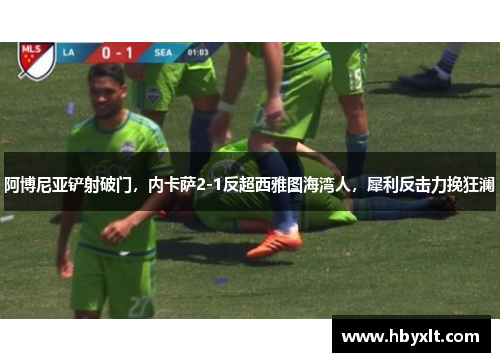 阿博尼亚铲射破门,内卡萨2-1反超西雅图海湾人,犀利反击力挽狂澜 阿博尼亚铲射破门,内卡萨2-1反超西雅图海湾人,犀利反击力挽狂澜