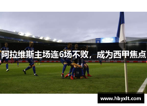 阿拉维斯主场连6场不败,成为西甲焦点 阿拉维斯主场连6场不败,成为西甲焦点