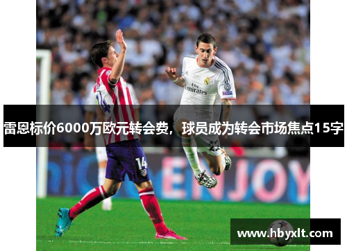 雷恩标价6000万欧元转会费,球员成为转会市场焦点15字 雷恩标价6000万欧元转会费,球员成为转会市场焦点15字