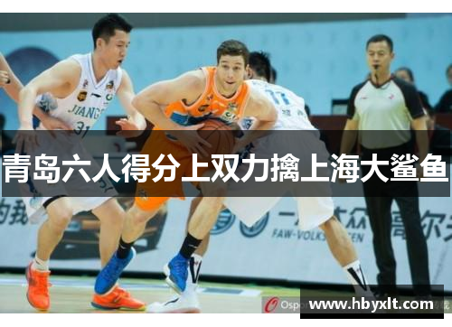 青岛六人得分上双力擒上海大鲨鱼 青岛六人得分上双力擒上海大鲨鱼