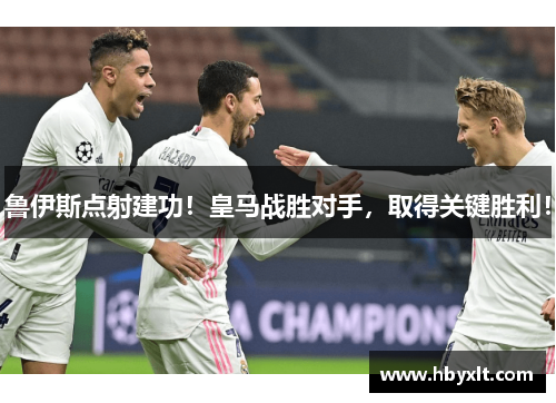 鲁伊斯点射建功！皇马战胜对手，取得关键胜利！
